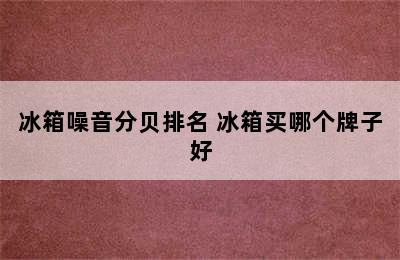 冰箱噪音分贝排名 冰箱买哪个牌子好